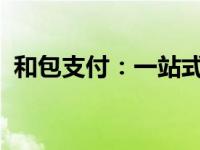 和包支付：一站式支付解决方案的全新体验