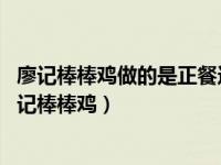 廖记棒棒鸡做的是正餐还是零食 舌尖上的非遗麻辣鲜香的廖记棒棒鸡）