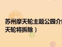 苏州摩天轮主题公园介绍 陪伴苏州人十年的全国最大水上摩天轮将拆除）