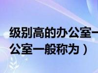 级别高的办公室一般称为选择题（级别高的办公室一般称为）