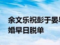 余文乐祝彭于晏早日脱单 余文乐为彭于晏催婚早日脱单