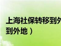 上海社保转移到外地能转多少（上海社保转移到外地）