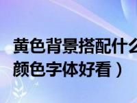 黄色背景搭配什么字体颜色（黄色背景配什么颜色字体好看）