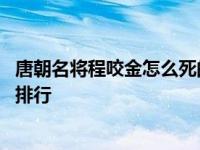 唐朝名将程咬金怎么死的 建成元吉的必杀名单上有唐初名将排行