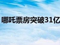 哪吒票房突破31亿（哪吒票房爆了官媒盛赞）