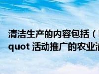 清洁生产的内容包括（哪些属于 amp quot 清洁田园 amp quot 活动推广的农业清洁生产技术）