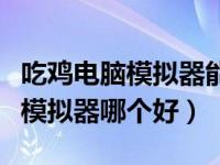 吃鸡电脑模拟器能和手机一起玩吗（吃鸡电脑模拟器哪个好）