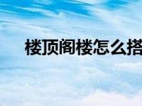 楼顶阁楼怎么搭建 阁楼钢架搭建对了吗