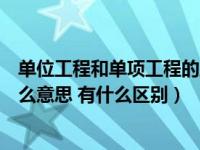 单位工程和单项工程的主要区别（单位工程与单项工程是什么意思 有什么区别）