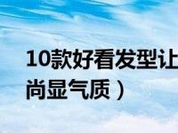 10款好看发型让你美的不要不要的（立体时尚显气质）