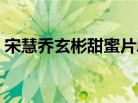 宋慧乔玄彬甜蜜片段（宋慧乔深夜幽会玄彬）