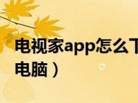 电视家app怎么下载到电脑上（电视家下载到电脑）