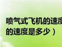 喷气式飞机的速度是多少米每秒（喷气式飞机的速度是多少）