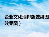 企业文化墙排版效果图设计公司（最新公司企业文化墙设计效果图）