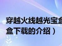 穿越火线越光宝盒下载（关于穿越火线越光宝盒下载的介绍）