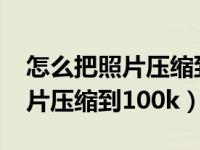 怎么把照片压缩到100k以内在线（怎么把照片压缩到100k）