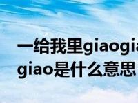 一给我里giaogiao出自哪里（一给我里giaogiao是什么意思）