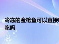 冷冻的金枪鱼可以直接吃吗 冷冻金枪鱼一定不比鲜金枪鱼好吃吗