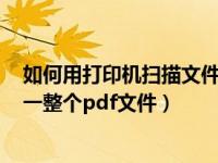 如何用打印机扫描文件成pdf（怎么用打印机把文件扫描成一整个pdf文件）