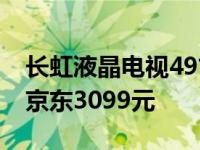 长虹液晶电视49寸价格（长虹50吋智能电视京东3099元