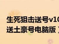 生死狙击送号v10电脑版送号（生死狙击免费送土豪号电脑版）