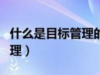 什么是目标管理的优点多选题（什么是目标管理）