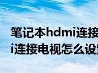 笔记本hdmi连接电视怎么操作（笔记本hdmi连接电视怎么设置）