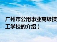 广州市公用事业高级技工学校（关于广州市公用事业高级技工学校的介绍）