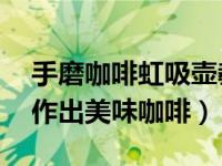 手磨咖啡虹吸壶教程 在家如何使用虹吸壶制作出美味咖啡）