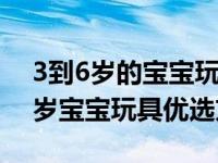 3到6岁的宝宝玩具应该怎么选 按月龄的0-3岁宝宝玩具优选方案