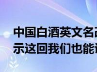 中国白酒英文名改为Chinese Baijiu 网友表示这回我们也能认识了