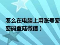 怎么在电脑上用账号密码登陆微信号（怎么在电脑上用账号密码登陆微信）