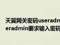 天翼网关密码useradmin（192 168 1 1后出现天翼宽带useradmin要求输入密码我输入admin）