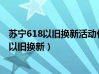 苏宁618以旧换新活动什么时候开始 618苏宁10亿补贴手机以旧换新）