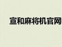 宣和麻将机官网电话（宣和麻将机官网）