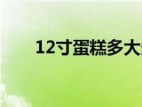 12寸蛋糕多大多重（12寸蛋糕多大）