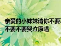 亲爱的小妹妹请你不要不要哭泣是什么歌 亲爱的小妹妹请你不要不要哭泣原唱