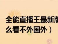 全能直播王最新版本（全能直播王电脑版为什么看不外国外）