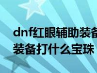 dnf红眼辅助装备打什么徽章（dnf红眼辅助装备打什么宝珠）