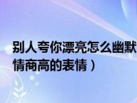 别人夸你漂亮怎么幽默回答表情包（别人夸你漂亮怎么回答情商高的表情）