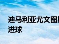 迪马利亚尤文图斯进球 在足球中最重要的是进球