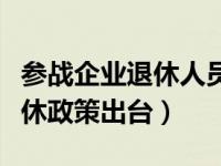 参战企业退休人员补助最新标准（参战老兵退休政策出台）