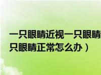 一只眼睛近视一只眼睛正常可以戴眼镜吗（一只眼睛近视一只眼睛正常怎么办）