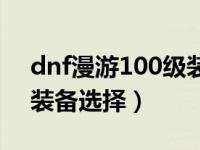 dnf漫游100级装备选择图（dnf漫游100级装备选择）