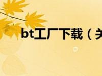 bt工厂下载（关于bt工厂下载的介绍）