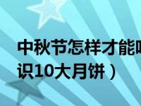 中秋节怎样才能吃一个大月饼（8个中秋小知识10大月饼）