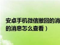 安卓手机微信撤回的消息怎么查看内容（安卓手机微信撤回的消息怎么查看）