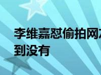 李维嘉怼偷拍网友 怒怼拍摄者：叫你别拍听到没有