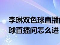 李琳双色球直播间2019第150期（李琳双色球直播间怎么进）