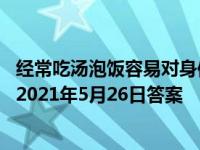 经常吃汤泡饭容易对身体造成危害蚂蚁庄园 支付宝蚂蚁庄园2021年5月26日答案